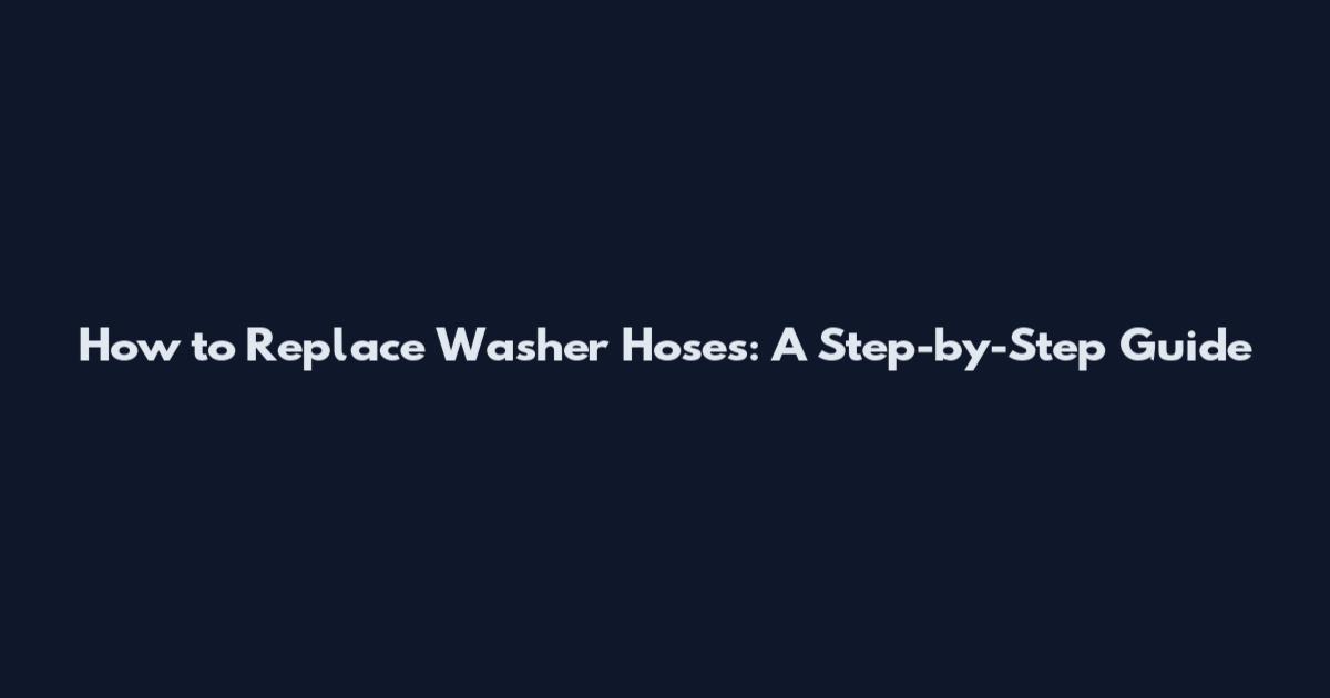 How to Replace Washer Hoses: A Step-by-Step Guide