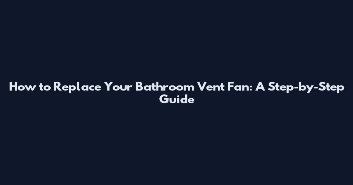 How to Replace Your Bathroom Vent Fan: A Step-by-Step Guide