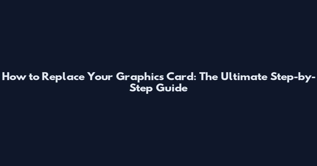 How to Replace Your Graphics Card: The Ultimate Step-by-Step Guide