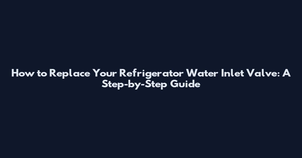 How to Replace Your Refrigerator Water Inlet Valve: A Step-by-Step Guide