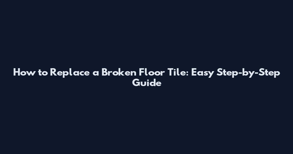 How to Replace a Broken Floor Tile: Easy Step-by-Step Guide