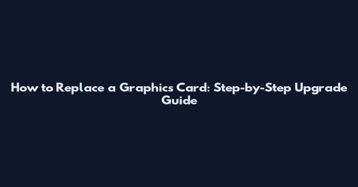 How to Replace a Graphics Card: Step-by-Step Upgrade Guide