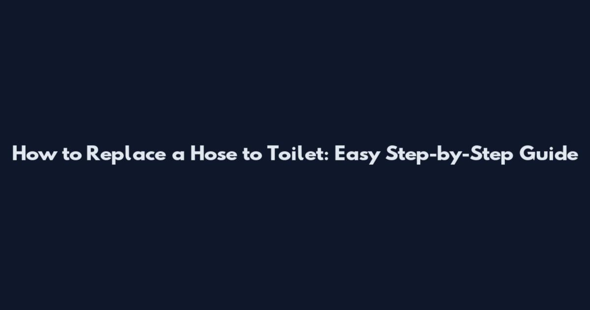 How to Replace a Hose to Toilet: Easy Step-by-Step Guide