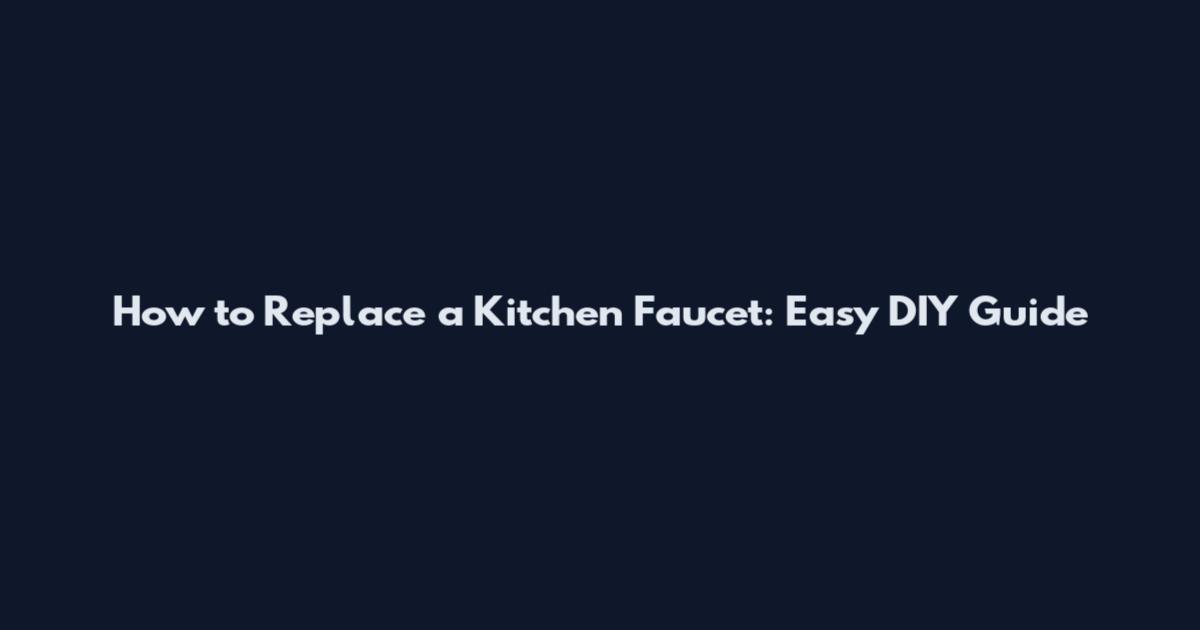 How to Replace a Kitchen Faucet: Easy DIY Guide
