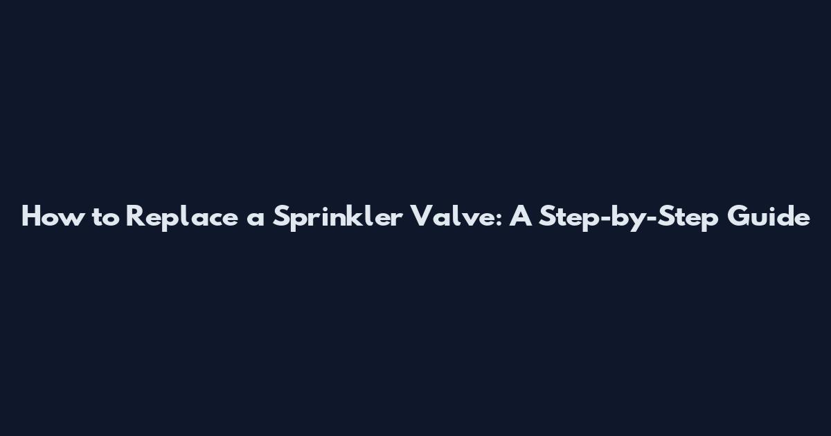 How to Replace a Sprinkler Valve: A Step-by-Step Guide
