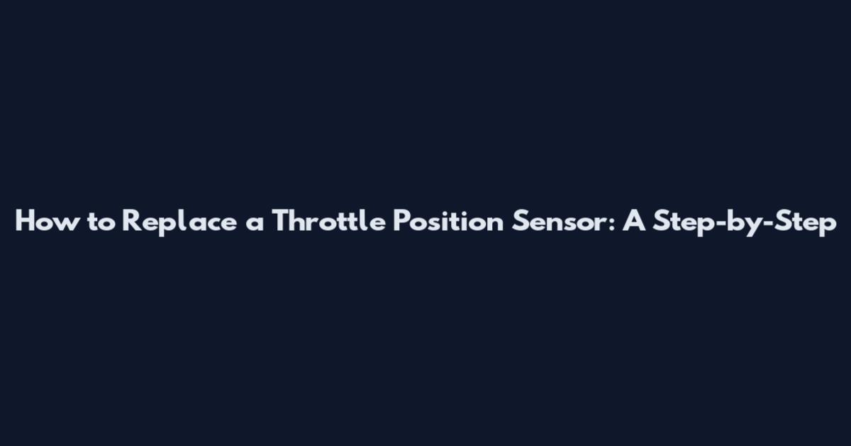 How to Replace a Throttle Position Sensor: A Step-by-Step