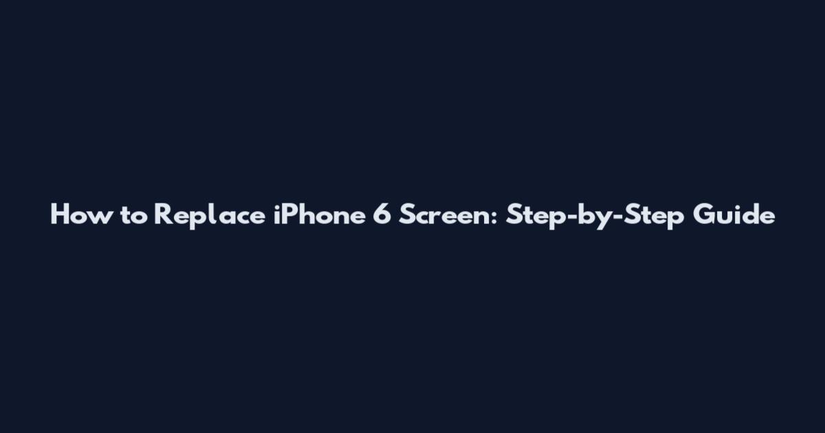 How to Replace iPhone 6 Screen: Step-by-Step Guide