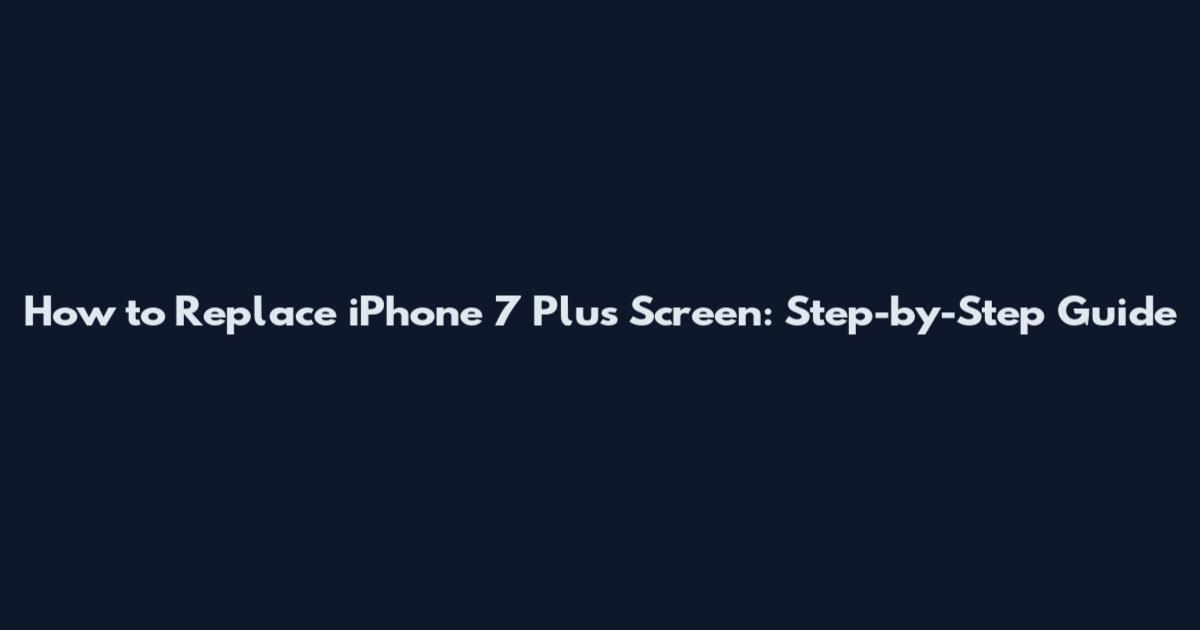 How to Replace iPhone 7 Plus Screen: Step-by-Step Guide