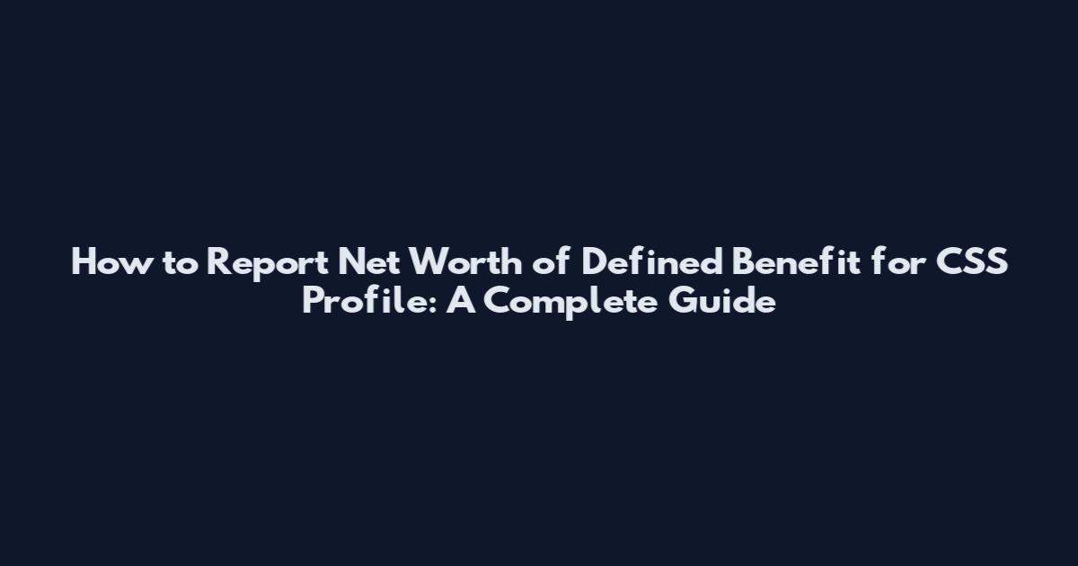 How to Report Net Worth of Defined Benefit for CSS Profile: A Complete Guide