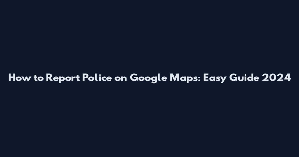 How to Report Police on Google Maps: Easy Guide 2024