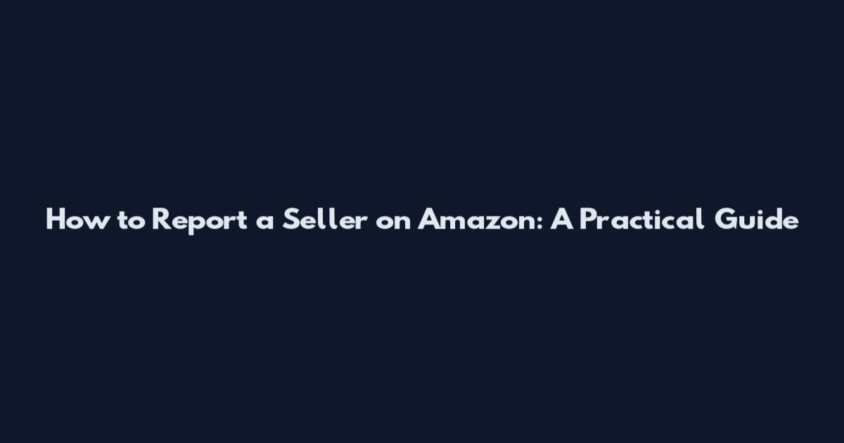 How to Report a Seller on Amazon: A Practical Guide