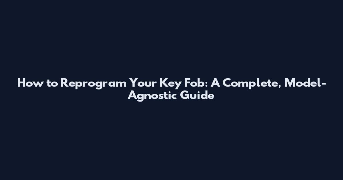 How to Reprogram Your Key Fob: A Complete, Model-Agnostic Guide