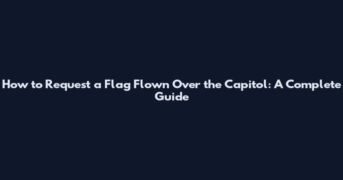 How to Request a Flag Flown Over the Capitol: A Complete Guide