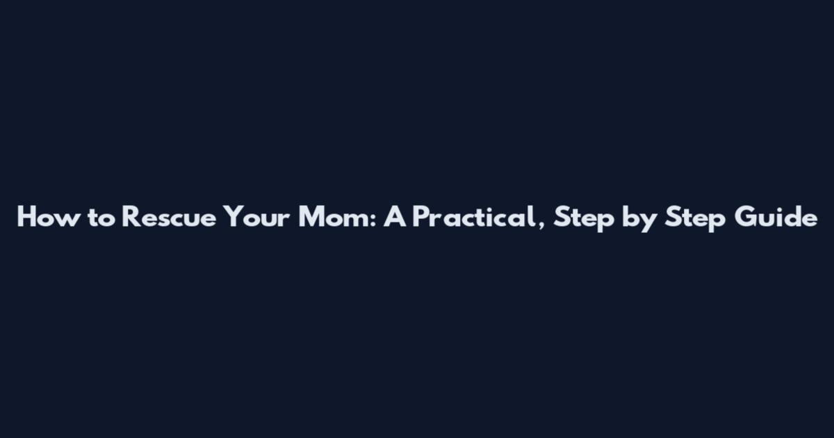 How to Rescue Your Mom: A Practical, Step by Step Guide