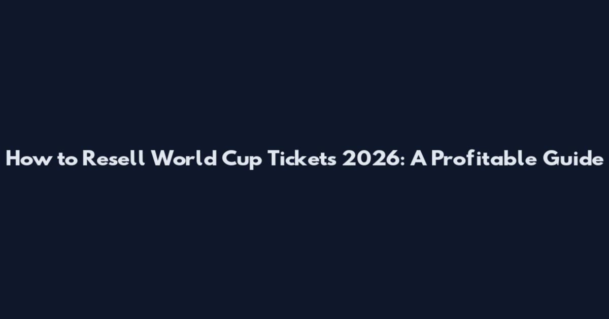 How to Resell World Cup Tickets 2026: A Profitable Guide