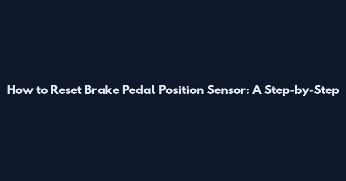 How to Reset Brake Pedal Position Sensor: A Step-by-Step