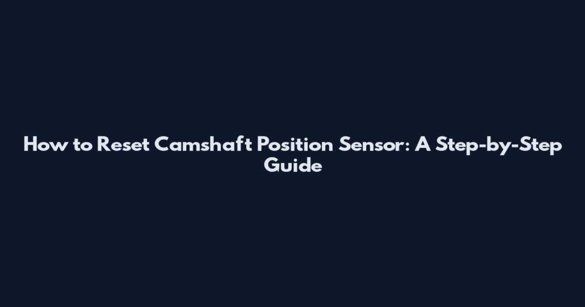 How to Reset Camshaft Position Sensor: A Step-by-Step Guide