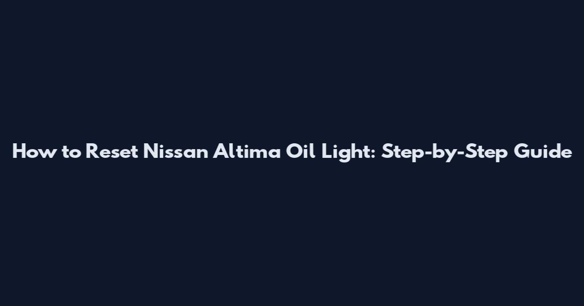 How to Reset Nissan Altima Oil Light: Step-by-Step Guide