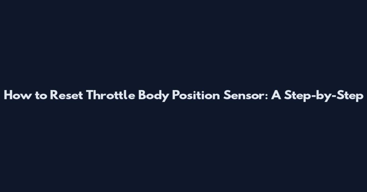 How to Reset Throttle Body Position Sensor: A Step-by-Step
