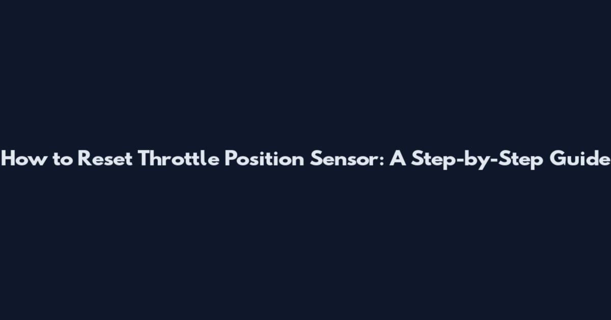 How to Reset Throttle Position Sensor: A Step-by-Step Guide