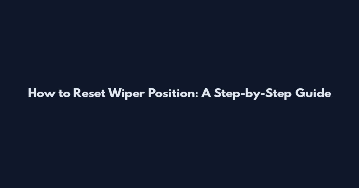 How to Reset Wiper Position: A Step-by-Step Guide