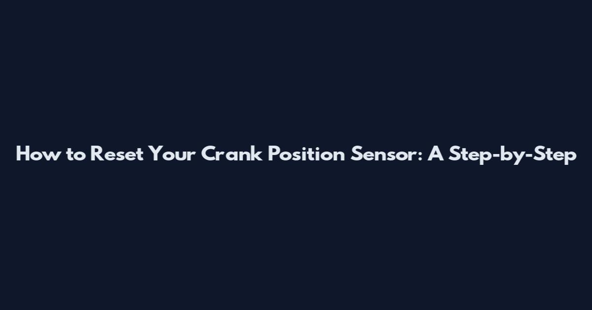 How to Reset Your Crank Position Sensor: A Step-by-Step