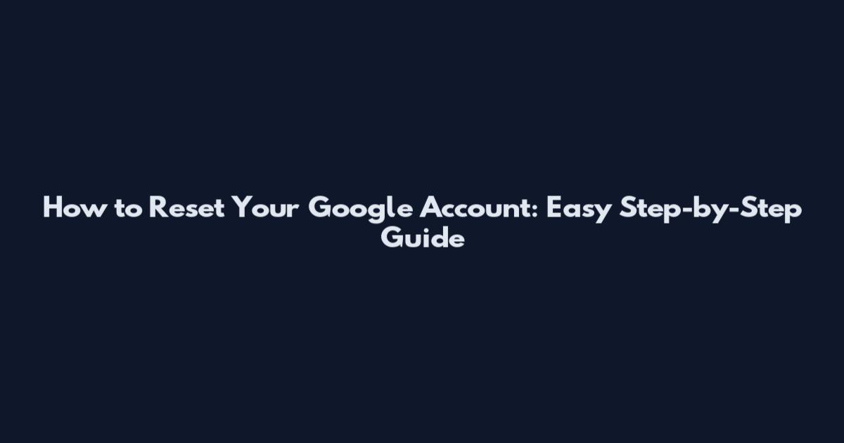 How to Reset Your Google Account: Easy Step-by-Step Guide