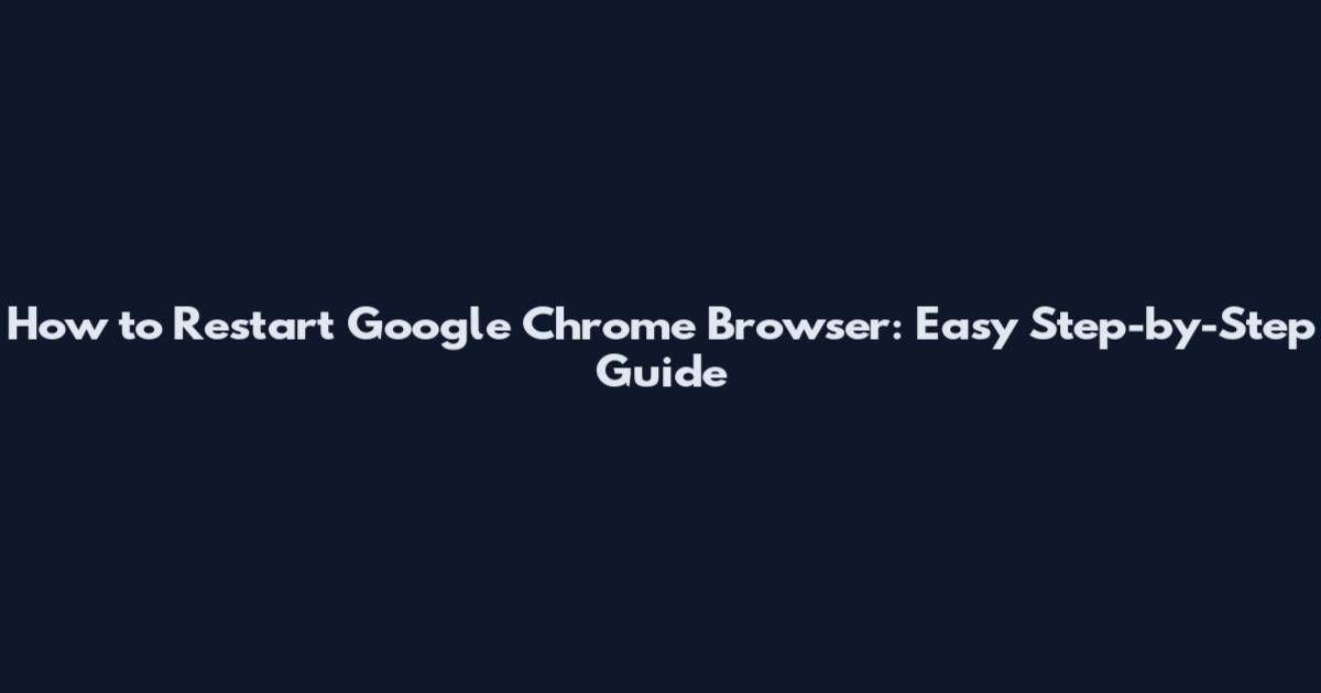 How to Restart Google Chrome Browser: Easy Step-by-Step Guide