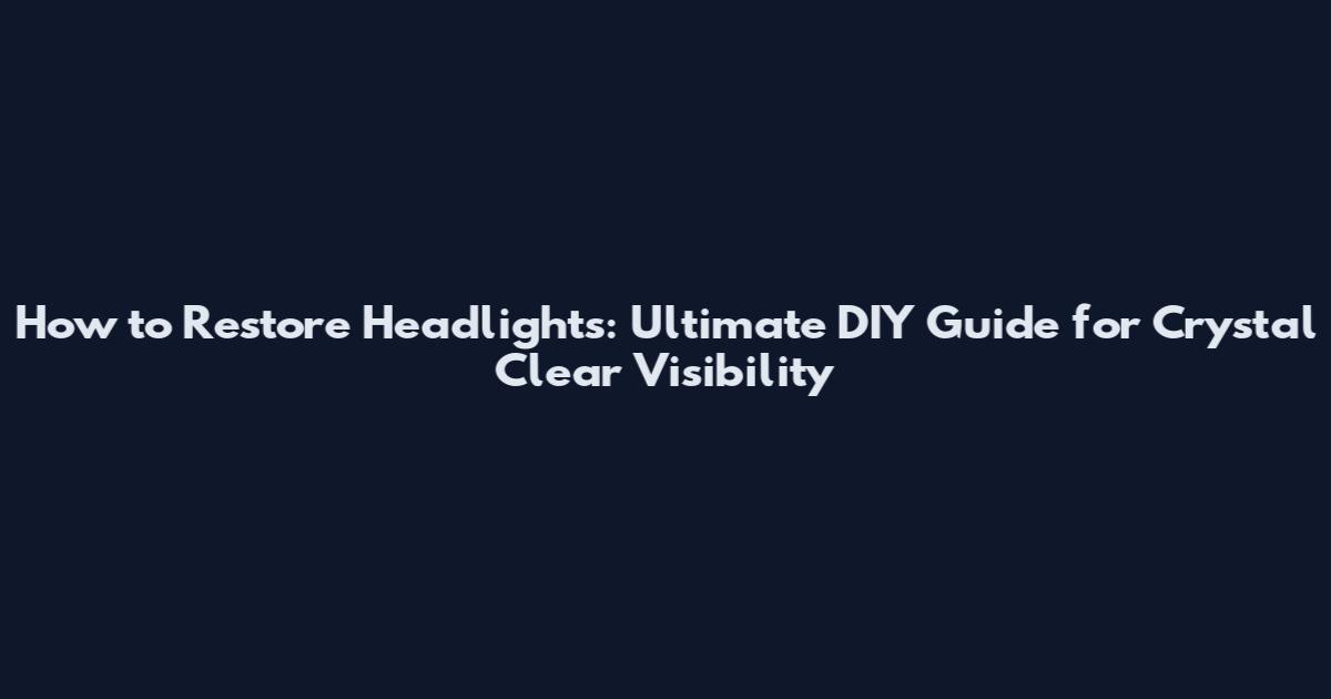 How to Restore Headlights: Ultimate DIY Guide for Crystal Clear Visibility