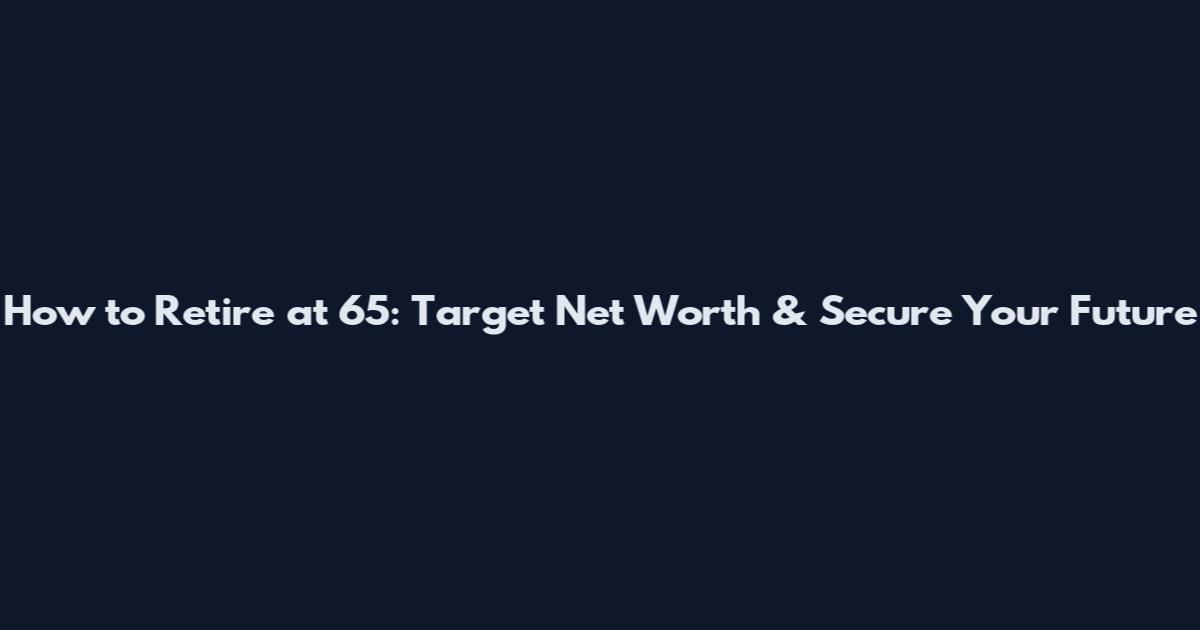 How to Retire at 65: Target Net Worth & Secure Your Future