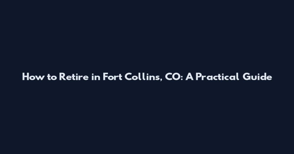 How to Retire in Fort Collins, CO: A Practical Guide