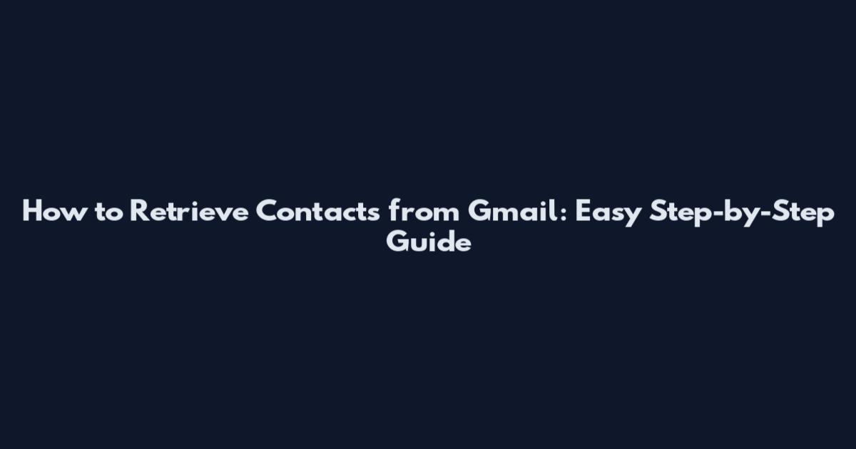 How to Retrieve Contacts from Gmail: Easy Step-by-Step Guide