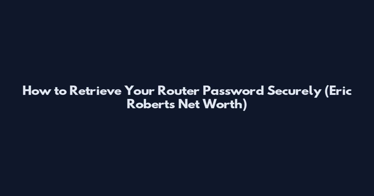How to Retrieve Your Router Password Securely (Eric Roberts Net Worth)