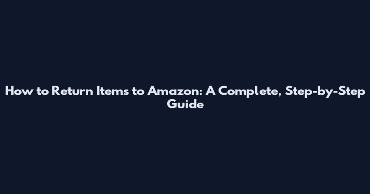 How to Return Items to Amazon: A Complete, Step-by-Step Guide