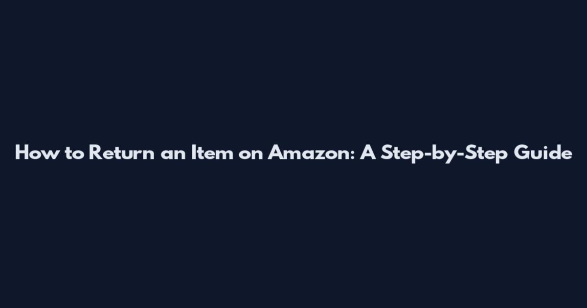 How to Return an Item on Amazon: A Step-by-Step Guide