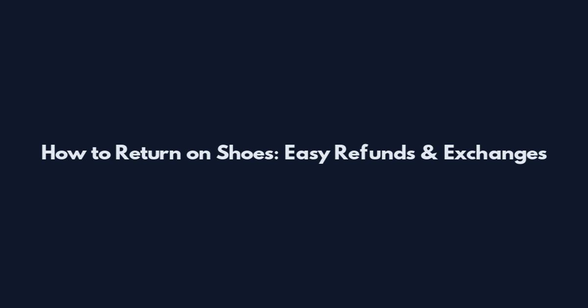 How to Return on Shoes: Easy Refunds & Exchanges