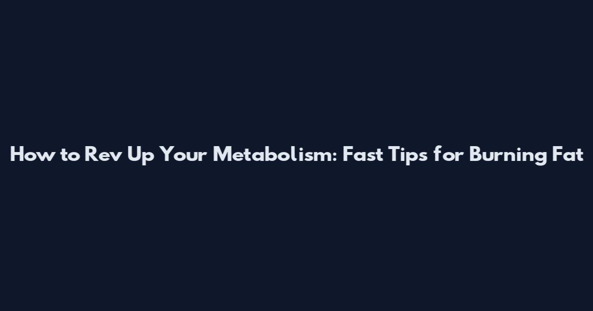 How to Rev Up Your Metabolism: Fast Tips for Burning Fat