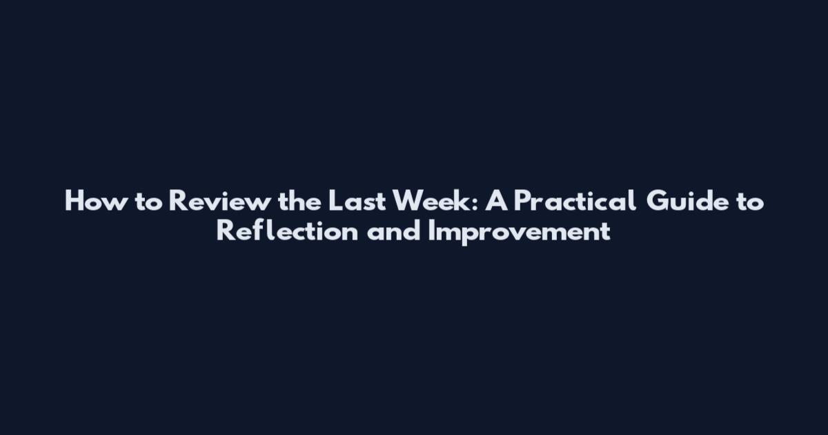 How to Review the Last Week: A Practical Guide to Reflection and Improvement