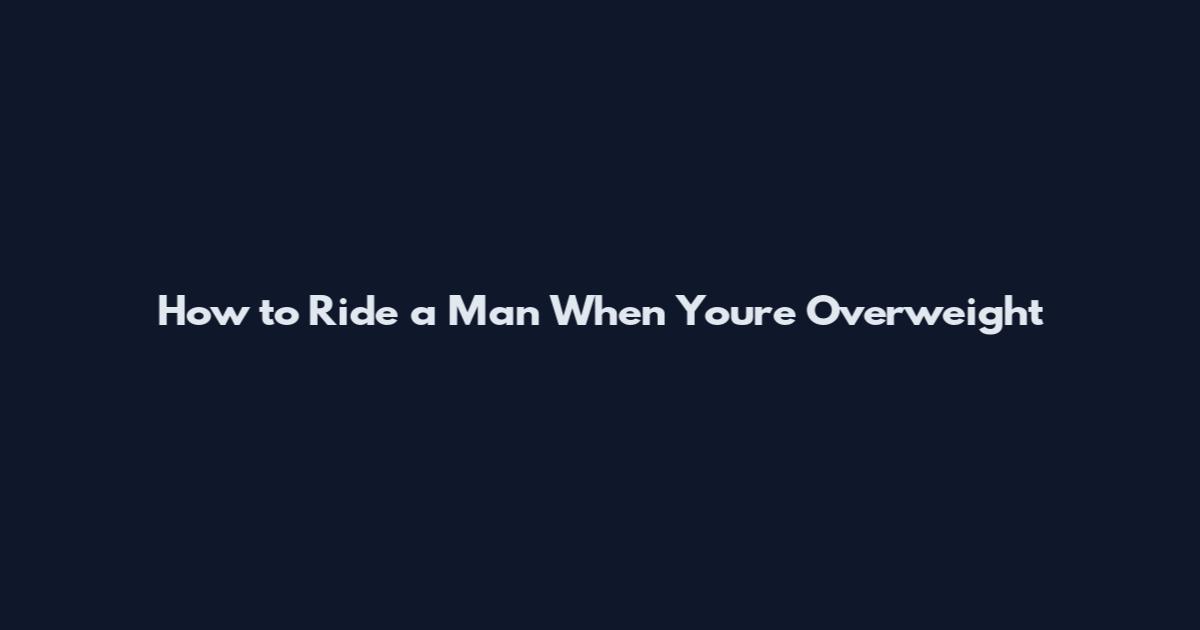 How to Ride a Man When You're Overweight