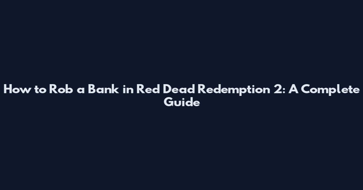 How to Rob a Bank in Red Dead Redemption 2: A Complete Guide