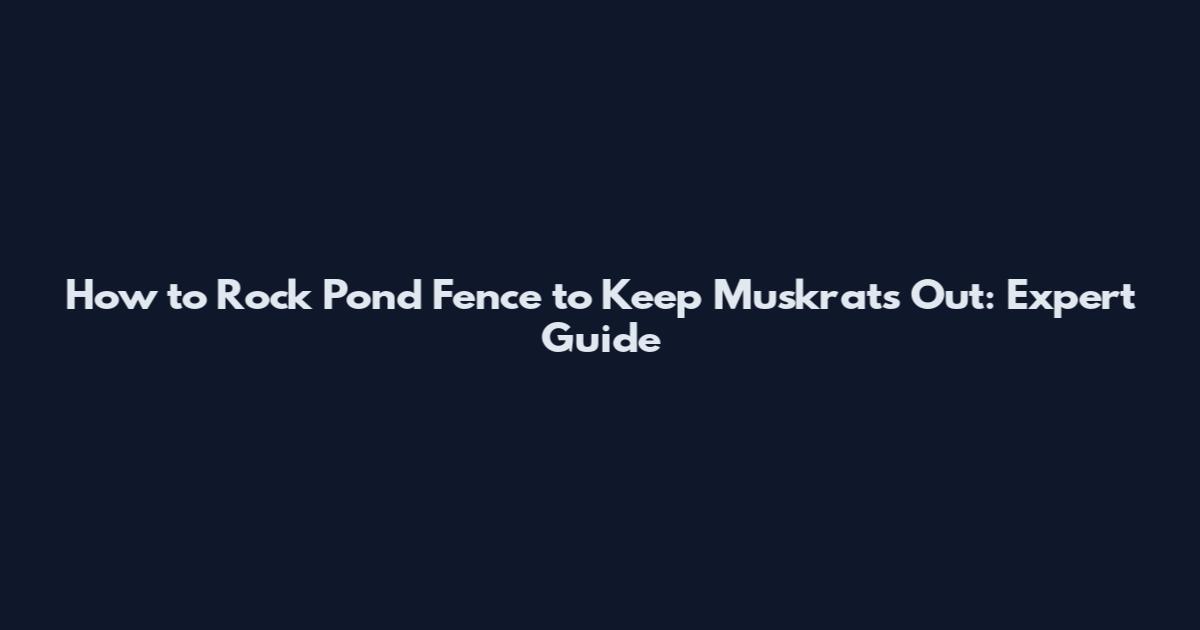 How to Rock Pond Fence to Keep Muskrats Out: Expert Guide