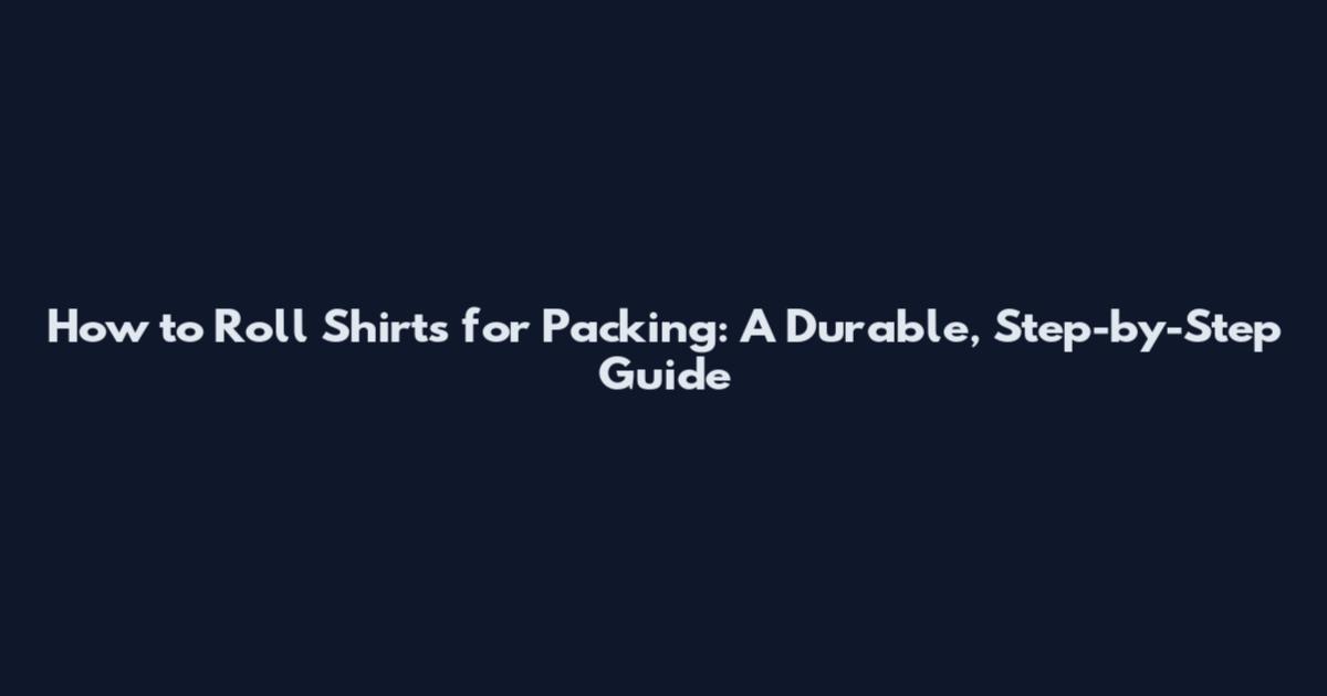 How to Roll Shirts for Packing: A Durable, Step-by-Step Guide