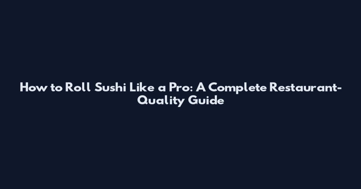 How to Roll Sushi Like a Pro: A Complete Restaurant-Quality Guide