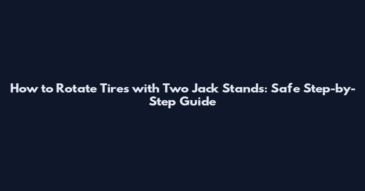 How to Rotate Tires with Two Jack Stands: Safe Step-by-Step Guide