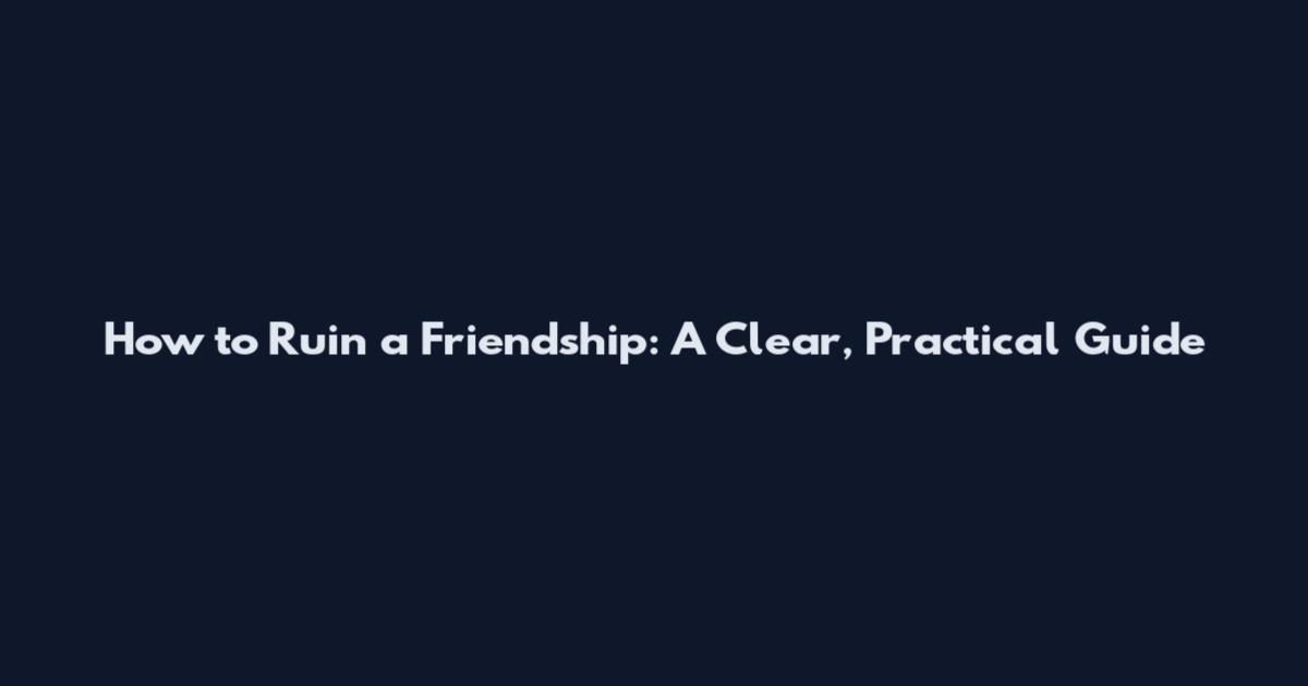 How to Ruin a Friendship: A Clear, Practical Guide