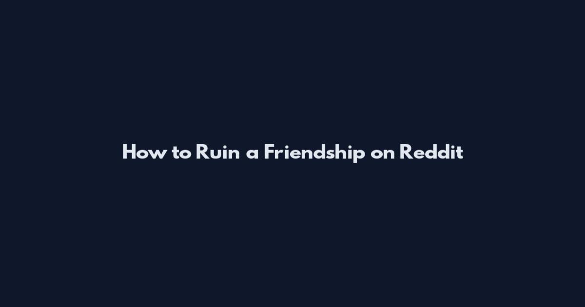 How to Ruin a Friendship on Reddit