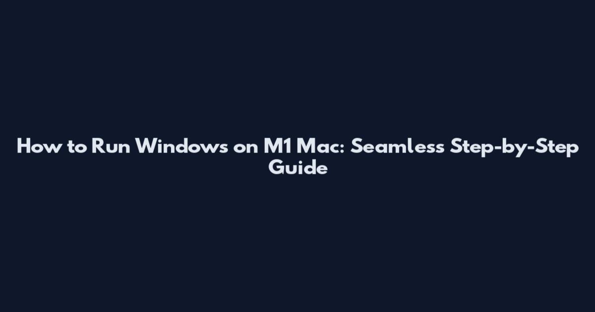 How to Run Windows on M1 Mac: Seamless Step-by-Step Guide