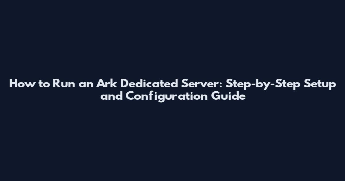 How to Run an Ark Dedicated Server: Step-by-Step Setup and Configuration Guide