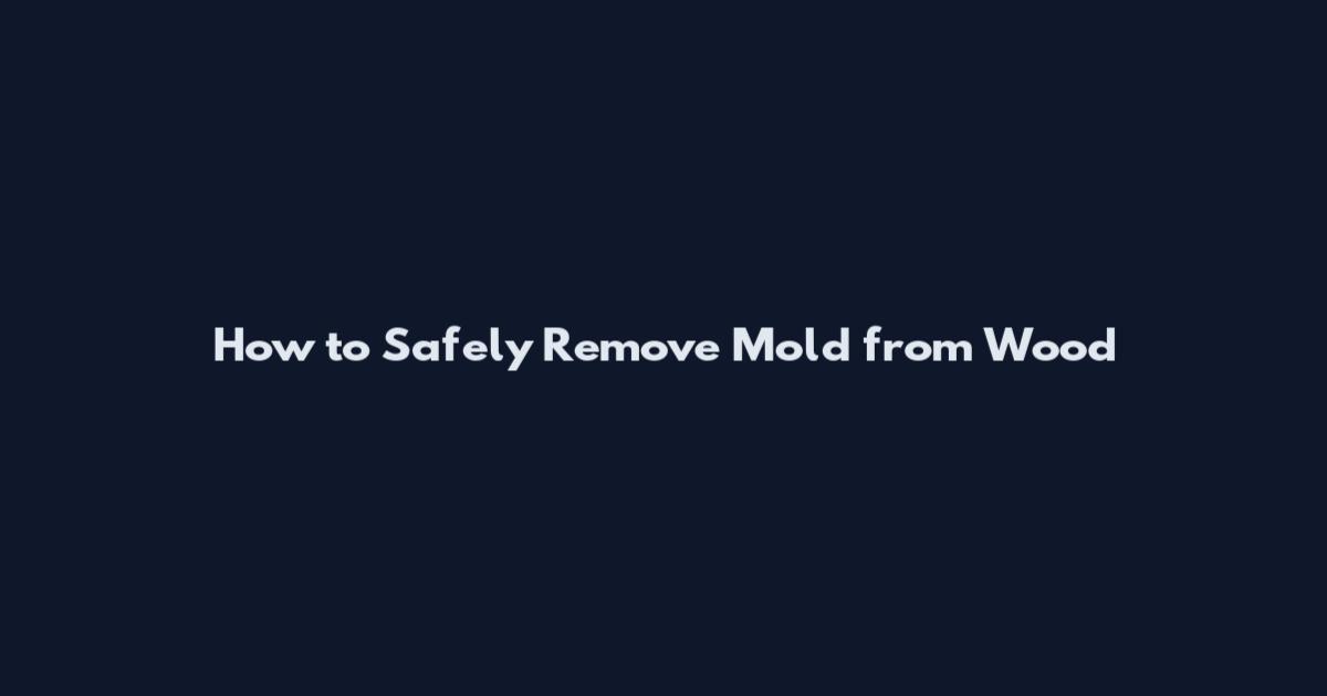 How to Safely Remove Mold from Wood