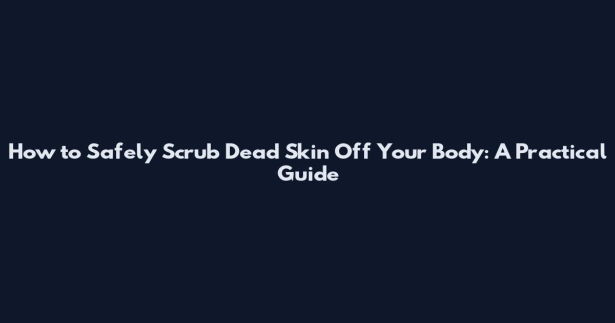How to Safely Scrub Dead Skin Off Your Body: A Practical Guide